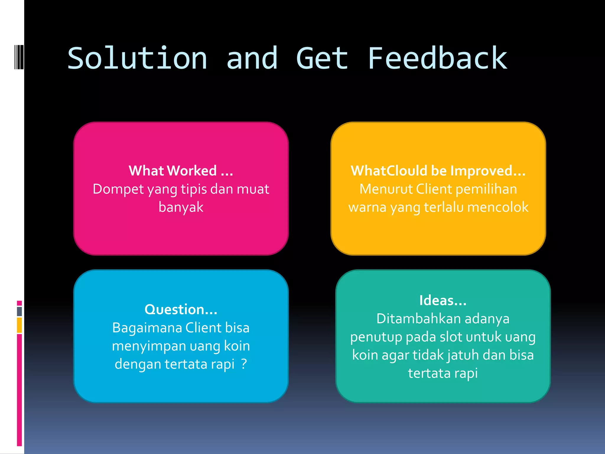 Solution and Get Feedback
What Worked ...
Dompet yang tipis dan muat
banyak
WhatClould be Improved...
Menurut Client pemilihan
warna yang terlalu mencolok
Question...
Bagaimana Client bisa
menyimpan uang koin
dengan tertata rapi ?
Ideas...
Ditambahkan adanya
penutup pada slot untuk uang
koin agar tidak jatuh dan bisa
tertata rapi
 