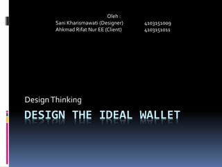 DESIGN THE IDEAL WALLET
DesignThinking
Oleh :
Sani Kharismawati (Designer) 4103151009
Ahkmad Rifat Nur EE (Client) 4103151011
 