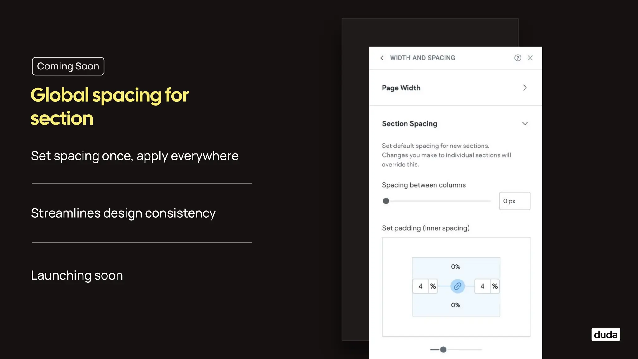 Set spacing once, apply everywhere
Global spacing for
section
Streamlines design consistency
Launching soon
Coming Soon
 
