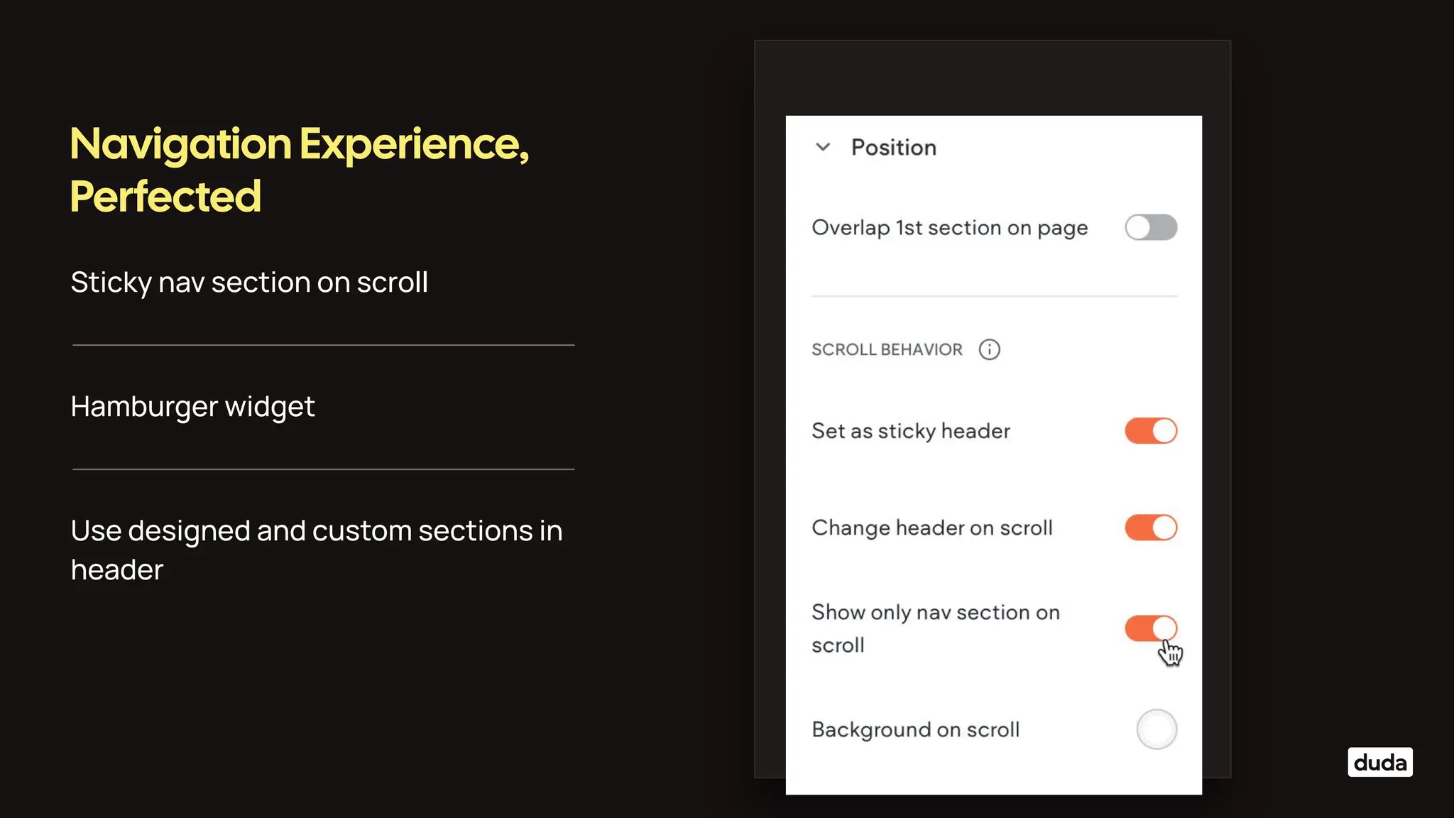 Sticky nav section on scroll
Navigation Experience,
Perfected
Hamburger widget
Use designed and custom sections in
header
 