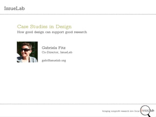 bringing nonprofit research into focus   IssueLab Gabriela Fitz Co-Director, IssueLab [email_address] Case Studies in Design How good design can support good research 