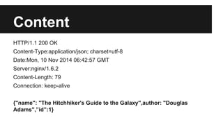 Content 
HTTP/1.1 200 OK 
Content-Type:application/json; charset=utf-8 
Date:Mon, 10 Nov 2014 06:42:57 GMT 
Server:nginx/1.6.2 
Content-Length: 79 
Connection: keep-alive 
{"name": "The Hitchhiker's Guide to the Galaxy",author: "Douglas 
Adams",”id”:1} 
 