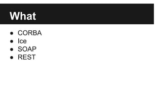 What 
● CORBA 
● Ice 
● SOAP 
● REST 
 