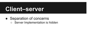 Client–server 
● Separation of concerns 
○ Server Implementation is hidden 
 