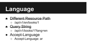 Language 
● Different Resource Path 
○ /api/v1/en/books/1 
● Query String 
○ /api/v1/books/1?lang=en 
● Accept-Language 
○ Accept-Language: ar 
 
