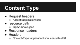 Content Type 
● Request headers 
○ Accept: application/json 
● resource path 
○ /api/v1/books.json 
● Response headers 
● Headers 
○ Content-Type: application/json; charset=utf-8 
 