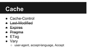 Cache 
● Cache-Control 
● Last-Modified 
● Expires 
● Pragma 
● ETag 
● Vary 
○ user-agent, accept-language, Accept 
 