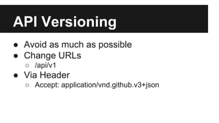 API Versioning 
● Avoid as much as possible 
● Change URLs 
○ /api/v1 
● Via Header 
○ Accept: application/vnd.github.v3+json 
 