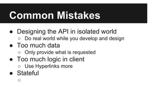Common Mistakes 
● Designing the API in isolated world 
○ Do real world while you develop and design 
● Too much data 
○ Only provide what is requested 
● Too much logic in client 
○ Use Hyperlinks more 
● Stateful 
○ 
 