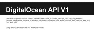 DigitalOcean API V1 
GET https://api.digitalocean.com/v1/droplets/new?client_id=[client_id]&api_key=[api_key]&name= 
[droplet_name]&size_id=[size_id]&image_id=[image_id]&region_id=[region_id]&ssh_key_ids=[ssh_key_id1], 
[ssh_key_id2] 
Using Wrong Verb to create and Modify resources 
 