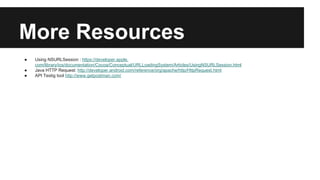 More Resources 
● Using NSURLSession : https://developer.apple. 
com/library/ios/documentation/Cocoa/Conceptual/URLLoadingSystem/Articles/UsingNSURLSession.html 
● Java HTTP Request: http://developer.android.com/reference/org/apache/http/HttpRequest.html 
● API Testig tool http://www.getpostman.com/ 
 