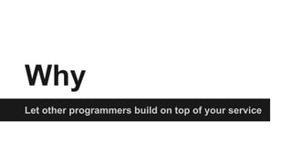 Why 
Let other programmers build on top of your service 
 