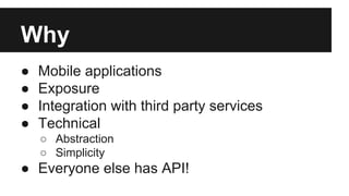 Why 
● Mobile applications 
● Exposure 
● Integration with third party services 
● Technical 
○ Abstraction 
○ Simplicity 
● Everyone else has API! 
 