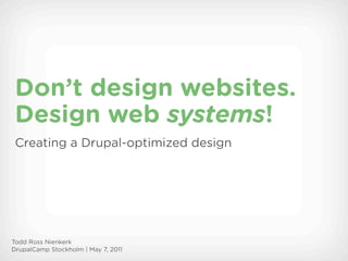 Don’t design websites.
 Design web systems!
 Creating a Drupal-optimized design




Todd Ross Nienkerk
DrupalCamp Stockholm | May 7, 2011
 