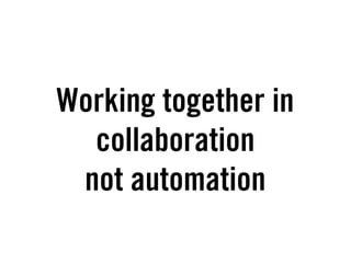Working together in
  collaboration
 not automation
 