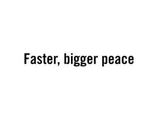 Faster, bigger peace
 