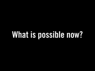 What is possible now?
 