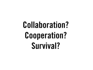Collaboration?
Cooperation?
  Survival?
 