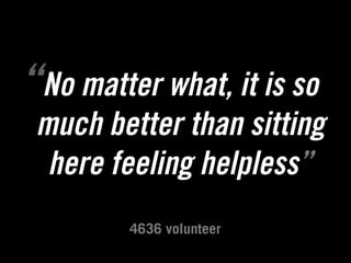 “No matter what, it is so
 much better than sitting
  here feeling helpless”
         4636 volunteer
 