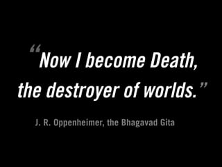 “Now I become Death,
the destroyer of worlds.”
  J. R. Oppenheimer, the Bhagavad Gita
 