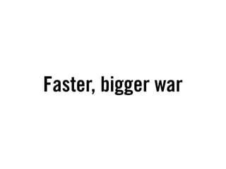 Faster, bigger war
 