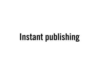 Instant publishing
 