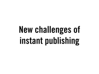 New challenges of
instant publishing
 
