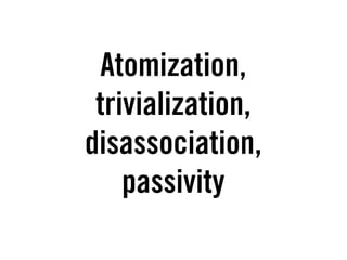 Atomization,
 trivialization,
disassociation,
    passivity
 