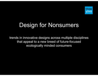 Design for Nonsumers
trends in innovative designs across multiple disciplines
     that appeal to a new breed of future-focused
            ecologically minded consumers
 