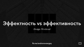 Эффектность vs эффективность
Design Weekend
fb.me/andronovsergey
 