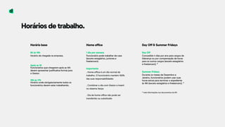 Horários de trabalho.
Horário base 
 
8h às 10h 
Horário de chegada na empresa.
 
 
Após as 10 
Funcionários que chegarem após as 10h
devem apresentar justificativa formal para
o Gestor. 
10h às 17h 
Horário onde obrigatoriamente todos os
funcionários devem estar trabalhando.
Home office 
 
1 dia por semana 
Funcionário pode trabalhar de casa
(exceto estagiários, juniores e
freelancers).
 
Importante 
. Home office é um dia normal de
trabalho. O funcionário mantém 100%
das suas responsabilidades
. Combinar o dia com Gestor e inserir
no sistema Xerpa 
 
. Dia de home office não pode ser
transferido ou substituído
Day Off & Summer Fridays 
 
Day Off 
Concedido 4 dias por ano para cargos de
liderança ou por compensação de horas
para os outros cargos (exceto estagiários
e freelancers). *
Summer Fridays 
Durante os meses de Dezembro e
Janeiro, funcionários podem usar suas
horas extras para terminar o expediente
às 16h (exceto estagiários e freelancers). * 
 
* mais informações nos documentos do RH
 