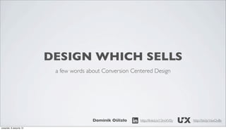 DESIGN WHICH SELLS
a few words about Conversion Centered Design

Dominik Oślizło
czwartek, 8 sierpnia 13

http://linkd.in/13mXV0y

http://bit.ly/16xOvBs

 