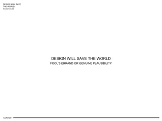 DESIGN WILL SAVE
THE WORLD
BA2S1CCS5
DESIGN WILL SAVE THE WORLD
FOOL’S ERRAND OR GENUINE PLAUSIBILITY
CONTEXT
 