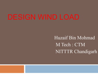 DESIGN WIND LOAD
Huzaif Bin Mohmad
M Tech : CTM
NITTTR Chandigarh
 