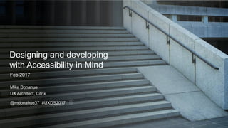 Designing and developing
with Accessibility in Mind
Feb 2017
Mike Donahue
UX Architect, Citrix
@mdonahue37 #UXDS2017
 