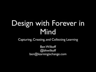 Design with Forever in
        Mind
 Capturing, Creating, and Collecting Learning
                        
                Ben Wilkoff
                 @bhwilkoff
         ben@learningischange.com
 