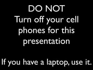 DO NOT
    Turn off your cell
     phones for this
      presentation

If you have a laptop, use it.
 