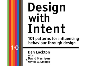 Design
          with
          Intent
          101 patterns for influencing
          behaviour through design
1.0
          Dan Lockton
          with
      &
          David Harrison
          Neville A. Stanton
 