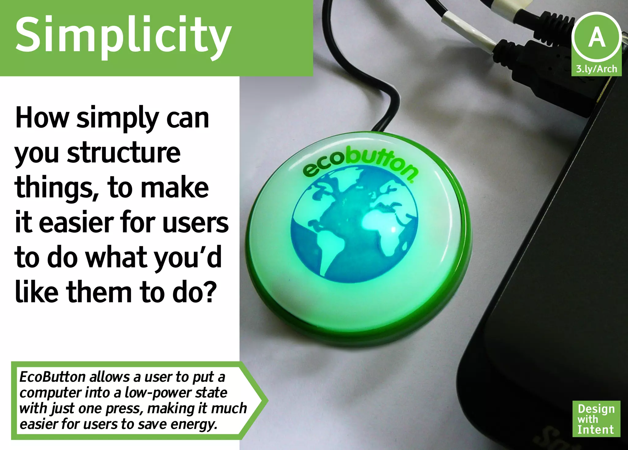Simplicity                             Ar
                                       A
                                      3.ly/Arch




How simply can
you structure
things, to make
it easier for users
to do what you’d
like them to do?

EcoButton allows a user to put a
computer into a low-power state
with just one press, making it much   Design
                                      with
easier for users to save energy.      Intent
 