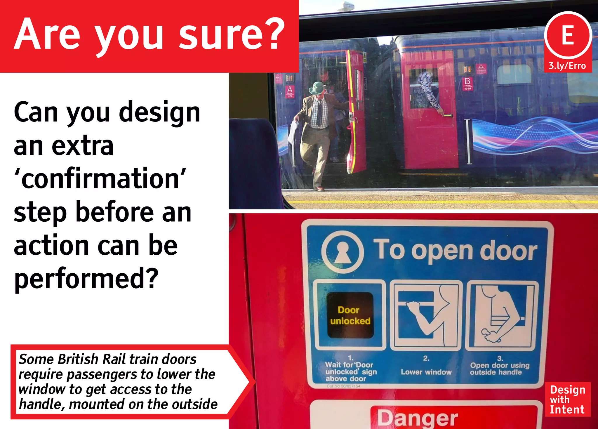 Are you sure?                       E
                                  3.ly/Erro




Can you design
an extra
‘confirmation’
step before an
action can be
performed?

Some British Rail train doors
require passengers to lower the
window to get access to the       Design
                                  with
handle, mounted on the outside    Intent
 