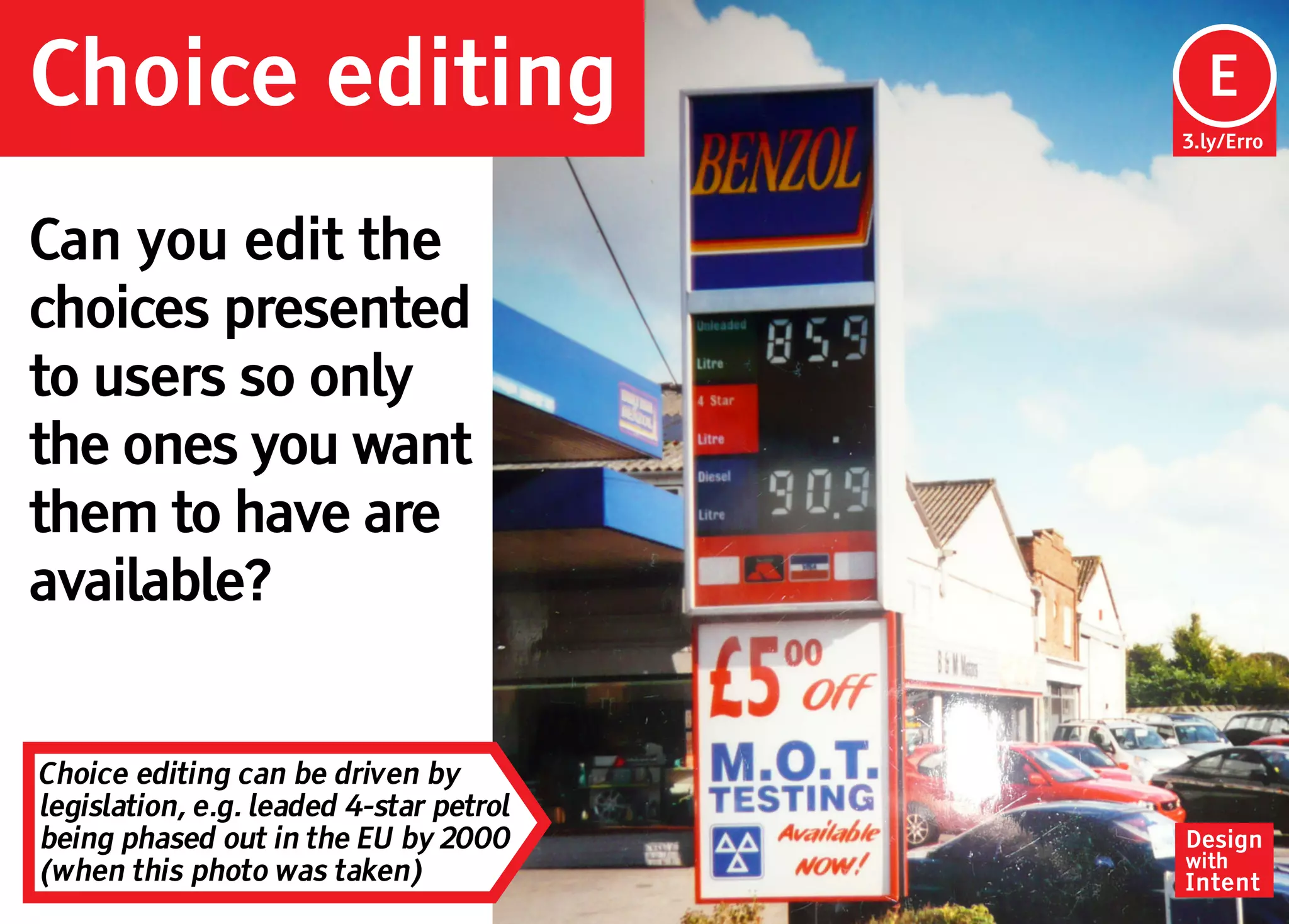 Choice editing                            Ep
                                          E
                                         3.ly/Erro




Can you edit the
choices presented
to users so only
the ones you want
them to have are
available?


Choice editing can be driven by
legislation, e.g. leaded 4-star petrol
being phased out in the EU by 2000       Design
                                         with
(when this photo was taken)              Intent
 