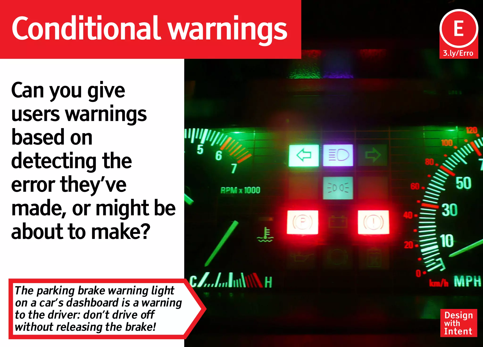 Conditional warnings                 Ep
                                     E
                                    3.ly/Erro




Can you give
users warnings
based on
detecting the
error they’ve
made, or might be
about to make?

The parking brake warning light
on a car’s dashboard is a warning
to the driver: don’t drive off      Design
                                    with
without releasing the brake!        Intent
 