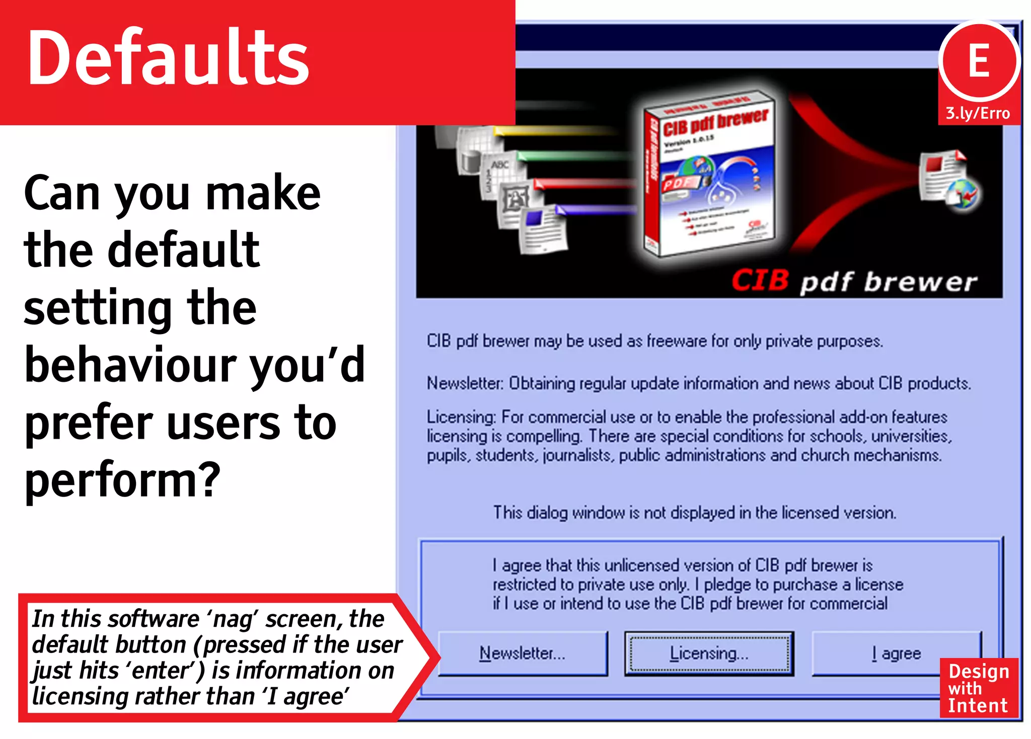 Defaults                                Ep
                                        E
                                       3.ly/Erro




Can you make
the default
setting the
behaviour you’d
prefer users to
perform?

In this software ‘nag’ screen, the
default button (pressed if the user
just hits ‘enter’) is information on   Design
                                       with
licensing rather than ‘I agree’        Intent
 