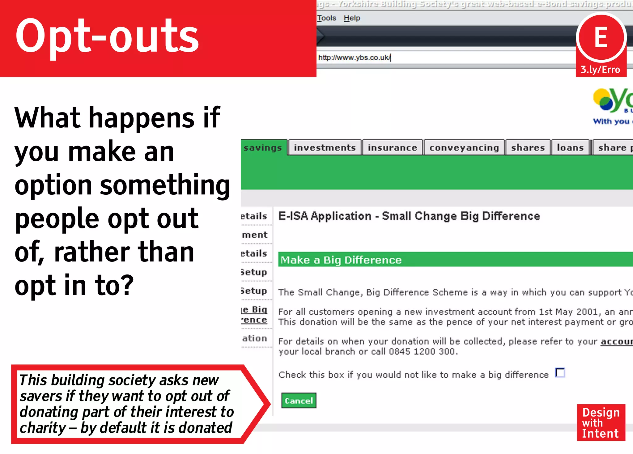 Opt-outs                              Ep
                                      E
                                     3.ly/Erro




What happens if
you make an
option something
people opt out
of, rather than
opt in to?


This building society asks new
savers if they want to opt out of
donating part of their interest to   Design
                                     with
charity – by default it is donated   Intent
 