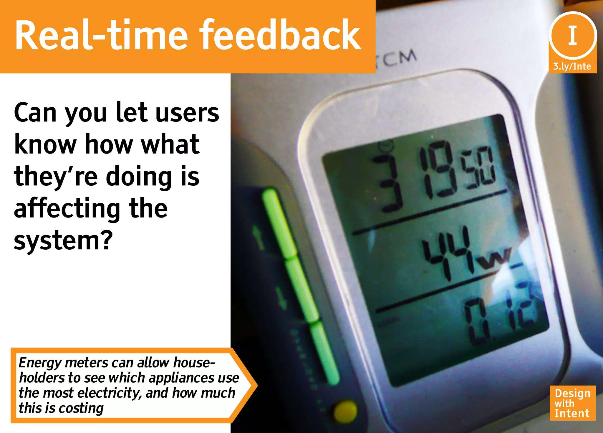 Real-time feedback                       I
                                      3.ly/Inte




Can you let users
know how what
they’re doing is
affecting the
system?



Energy meters can allow house-
holders to see which appliances use
the most electricity, and how much    Design
                                      with
this is costing                       Intent
 