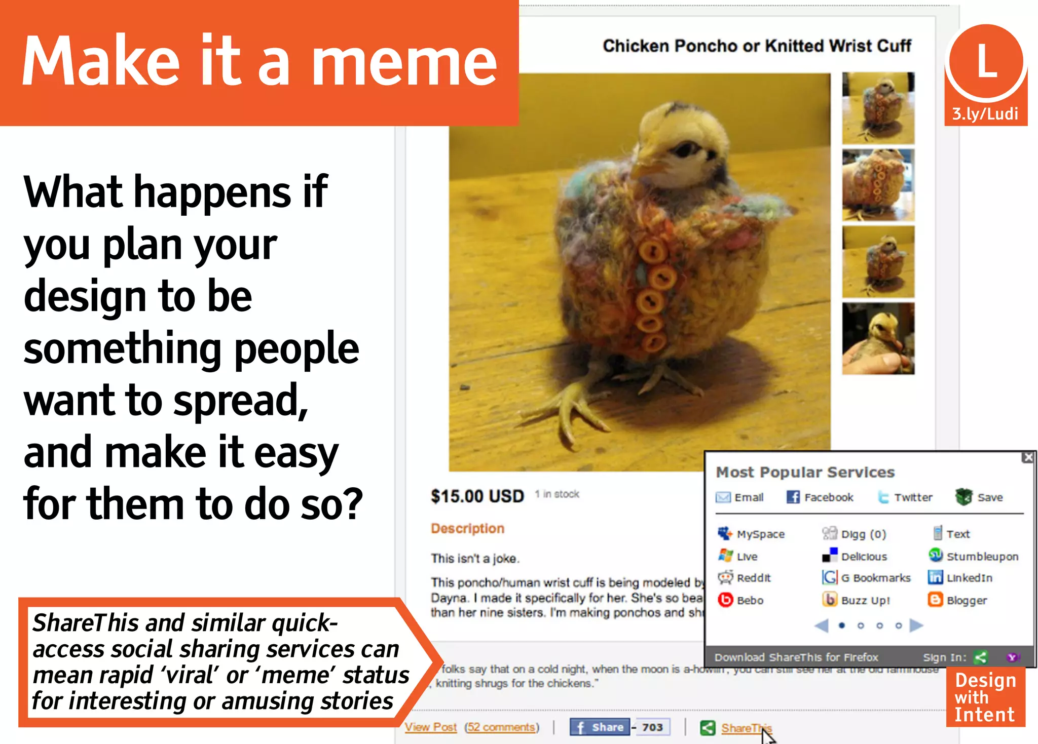 Make it a meme                         Lu
                                        L
                                      3.ly/Ludi




What happens if
you plan your
design to be
something people
want to spread,
and make it easy
for them to do so?

ShareThis and similar quick-
access social sharing services can
mean rapid ‘viral’ or ‘meme’ status   Design
for interesting or amusing stories    with
                                      Intent
 