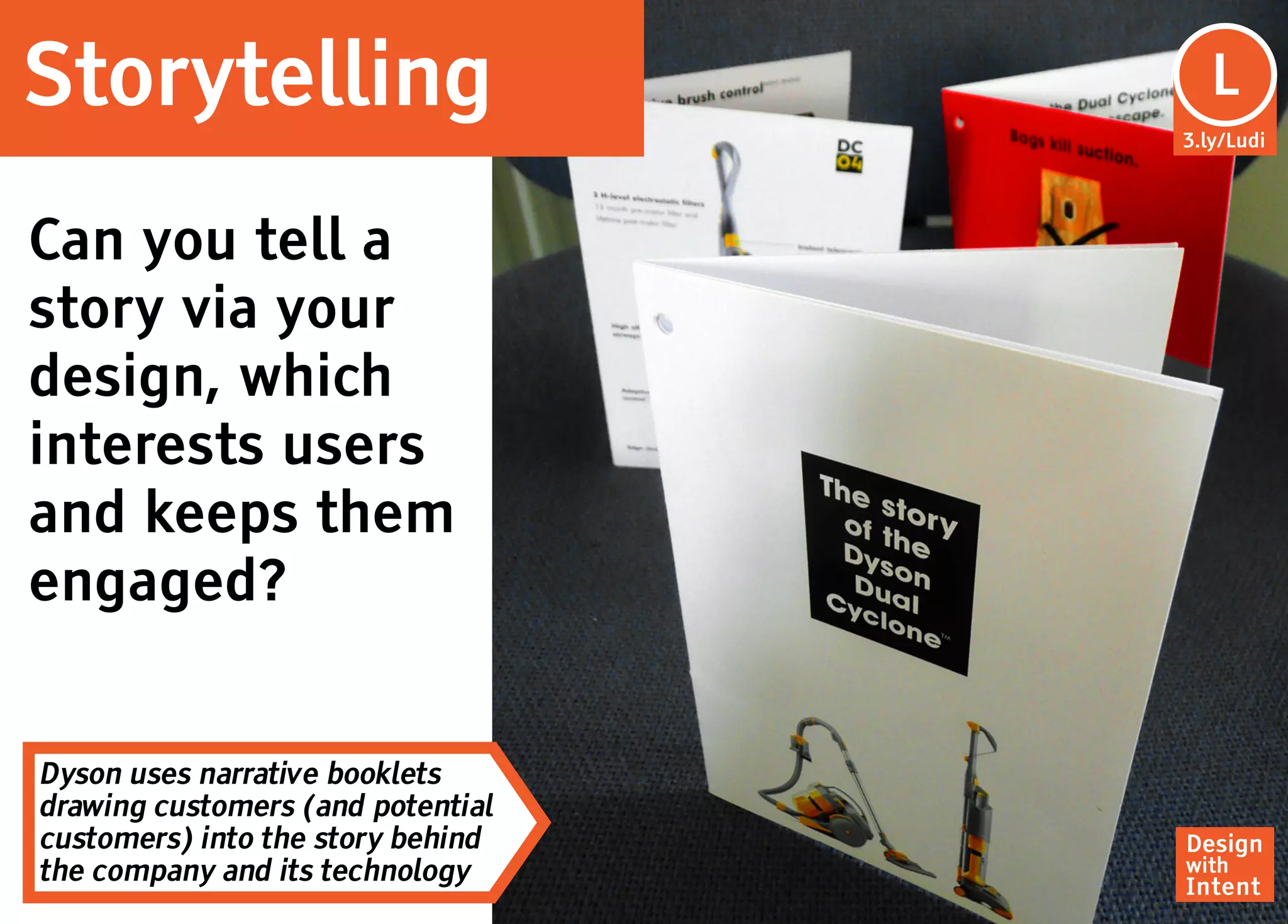 Storytelling                        Lu
                                     L
                                   3.ly/Ludi




Can you tell a
story via your
design, which
interests users
and keeps them
engaged?


Dyson uses narrative booklets
drawing customers (and potential
customers) into the story behind   Design
the company and its technology     with
                                   Intent
 