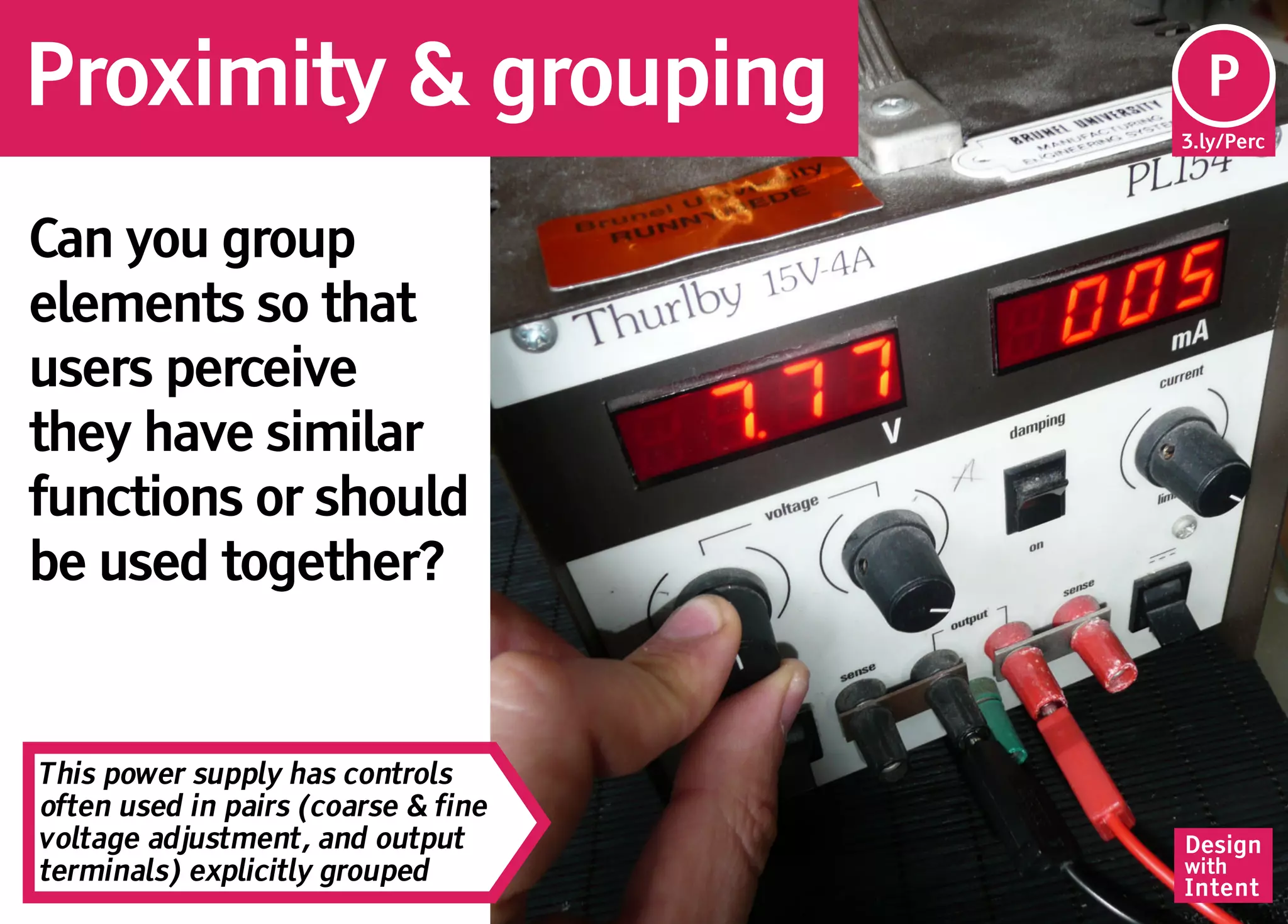 Proximity & grouping                  Pe
                                      P
                                     3.ly/Perc




Can you group
elements so that
users perceive
they have similar
functions or should
be used together?


This power supply has controls
often used in pairs (coarse & fine
voltage adjustment, and output       Design
terminals) explicitly grouped        with
                                     Intent
 