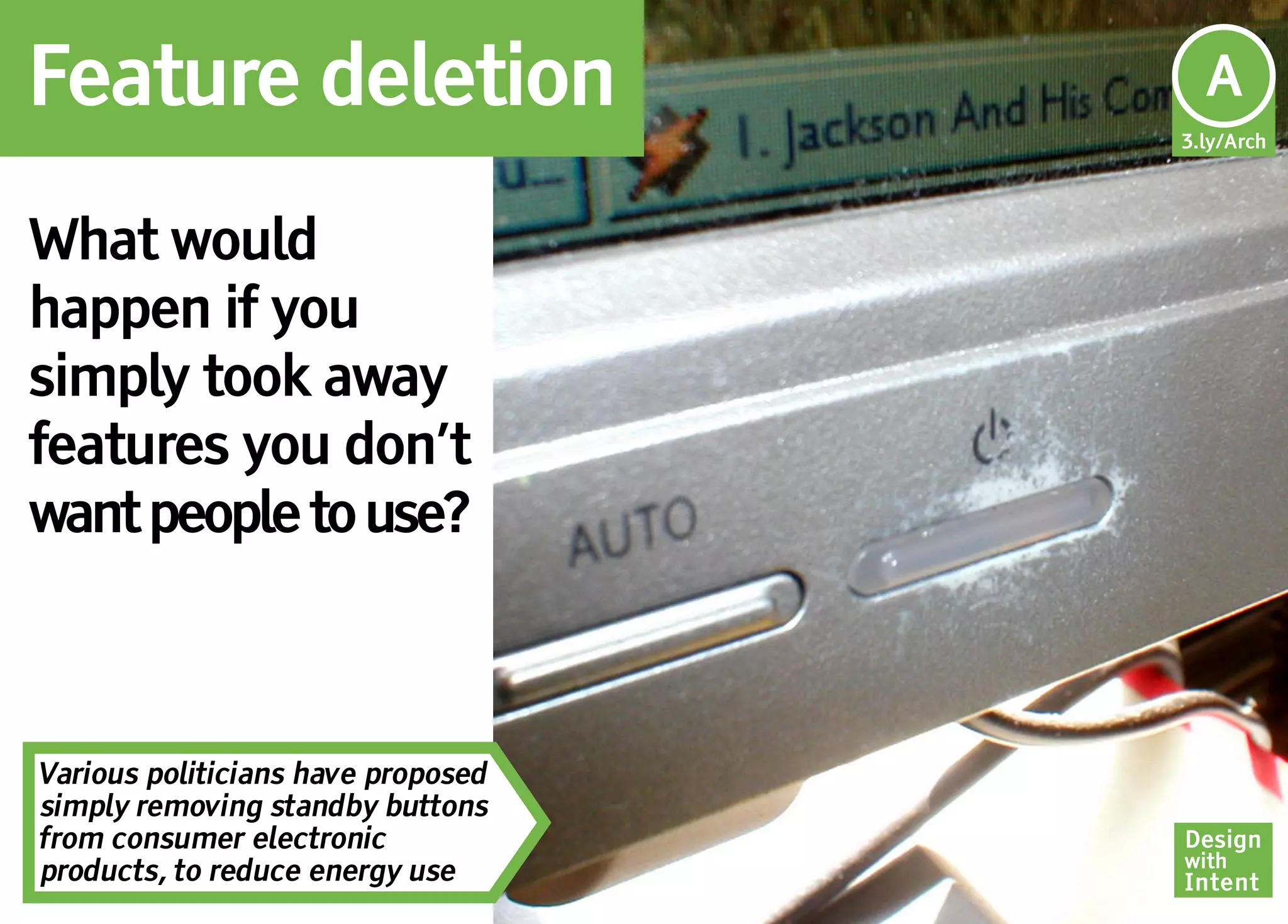 Feature deletion                     Ar
                                     A
                                    3.ly/Arch




What would
happen if you
simply took away
features you don’t
want people to use?



Various politicians have proposed
simply removing standby buttons
from consumer electronic            Design
                                    with
products, to reduce energy use      Intent
 