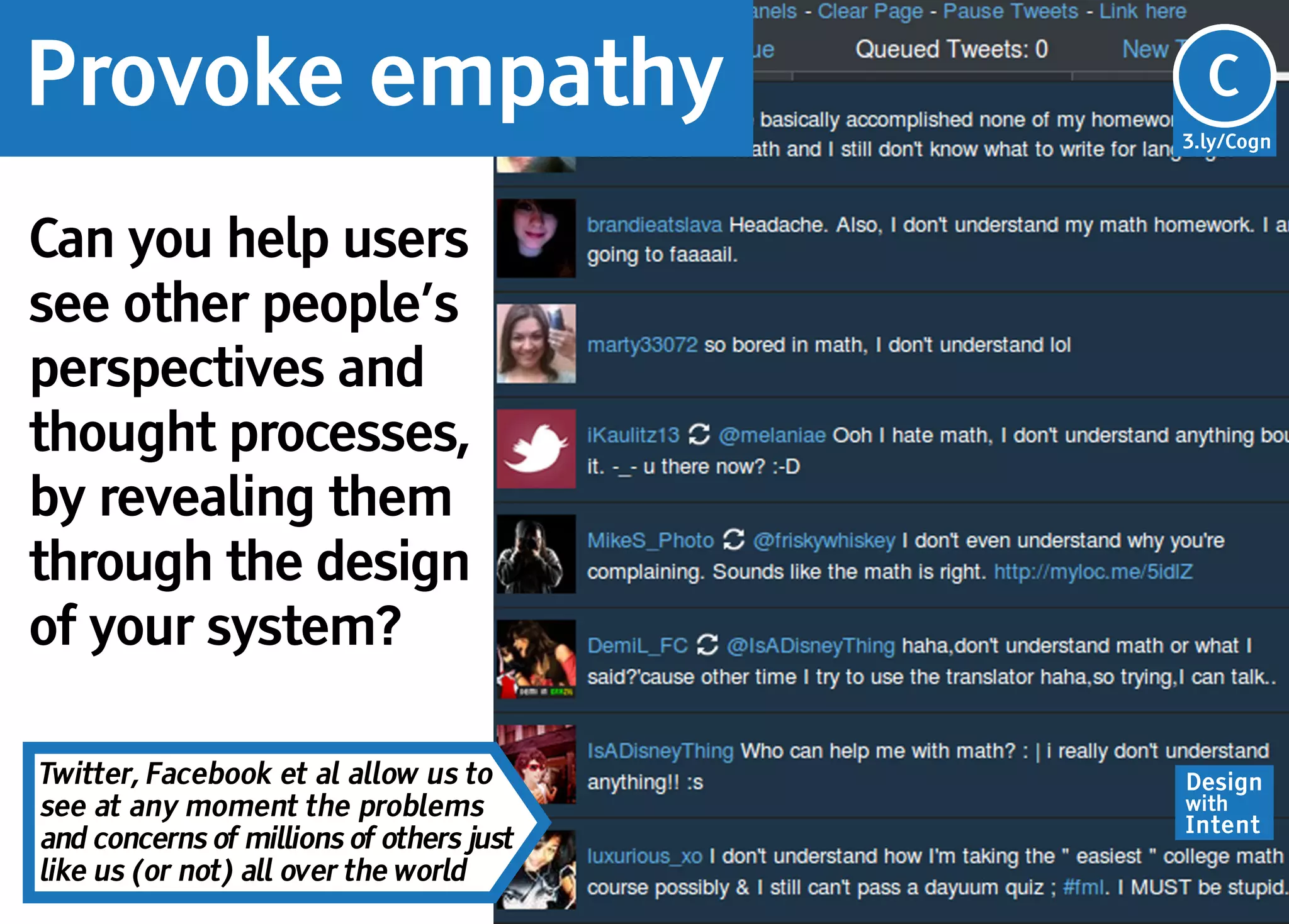 Provoke empathy                           Cg
                                          C
                                          3.ly/Cogn




Can you help users
see other people’s
perspectives and
thought processes,
by revealing them
through the design
of your system?

Twitter, Facebook et al allow us to       Design
see at any moment the problems            with
                                          Intent
and concerns of millions of others just
like us (or not) all over the world
 